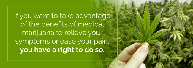 If you want to take advantage of the benefits of medical marijuana to relieve your symptoms or ease your pain, you have a right to do so