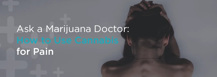 Ask a Marijuana Doctor:  How to Use Medical Marijuana for Pain 
